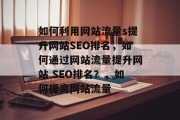 如何利用网站流量s提升网站SEO排名，如何通过网站流量提升网站 SEO排名？，如何提高网站流量