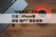 “对等关税”下的手机行业：iPhone被反噬 国产厂商影响有限