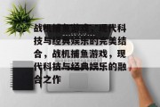 战机捕鱼游戏,现代科技与经典娱乐的完美结合,战机捕鱼游戏,现代科技与经典娱乐的融合之作 战机捕鱼游戏,现代科技与经典娱乐的完美结合,战机捕鱼游戏,现代科技与经典娱乐的融合之作