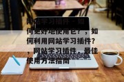 网站学习插件 - 如何更好地使用它？，如何利用网站学习插件？，网站学习插件，最佳使用方法指南