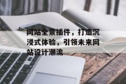 网站全景插件,打造沉浸式体验,引领未来网站设计潮流 网站全景插件,打造沉浸式体验,引领未来网站设计潮流