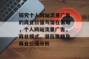 探究个人网站流量广告的商业价值与潜在策略,个人网站流量广告,商业模式、潜在策略及商业价值分析 探究个人网站流量广告的商业价值与潜在策略,个人网站流量广告,商业模式、潜在策略及商业价值分析