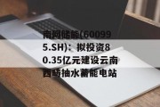 南网储能(600995.SH):拟投资80.35亿元建设云南西畴抽水蓄能电站 南网储能(600995.SH):拟投资80.35亿元建设云南西畴抽水蓄能电站