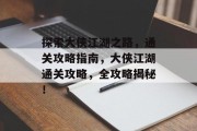 探索大侠江湖之路,通关攻略指南,大侠江湖通关攻略,全攻略揭秘! 探索大侠江湖之路,通关攻略指南,大侠江湖通关攻略,全攻略揭秘!