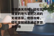 地铁通关攻略,轻松实现目的地与目的之间的无缝连接,地铁攻略,轻松穿越城市通达梦想目的地 地铁通关攻略,轻松实现目的地与目的之间的无缝连接,地铁攻略,轻松穿越城市通达梦想目的地