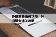 怀旧聚餐通关攻略,怀旧聚会通关攻略 怀旧聚餐通关攻略,怀旧聚会通关攻略