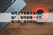 如何上不需要流量的网站?,如何创建一个只做付费广告的网站? 如何上不需要流量的网站?,如何创建一个只做付费广告的网站?
