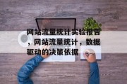 网站流量统计实验报告,网站流量统计,数据驱动的决策依据 网站流量统计实验报告,网站流量统计,数据驱动的决策依据