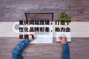 重庆网站搭建,打造个性化品牌形象,助力企业腾飞 重庆网站搭建,打造个性化品牌形象,助力企业腾飞