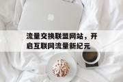 流量交换联盟网站,开启互联网流量新纪元 流量交换联盟网站,开启互联网流量新纪元