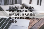 潜入类游戏第3关通关攻略,新手必读必备!新手攻略,潜入类游戏第三关闯关全攻略,必读必备 潜入类游戏第3关通关攻略,新手必读必备!新手攻略,潜入类游戏第三关闯关全攻略,必读必备