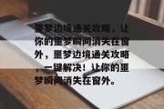 噩梦边境通关攻略，让你的噩梦瞬间消失在窗外，噩梦边境通关攻略，一键解决！让你的噩梦瞬间消失在窗外。