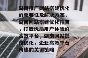 湖南推广网站搭建优化的重要性及解决方案,湖南网站搭建优化指南,打造优质用户体验的高效平台,湖南网站搭建优化,企业高效平台构建的关键策略 湖南推广网站搭建优化的重要性及解决方案,湖南网站搭建优化指南,打造优质用户体验的高效平台,湖南网站搭建优化,企业高效平台构建的关键策略