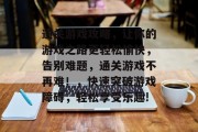 通关游戏攻略,让你的游戏之路更轻松愉快,告别难题,通关游戏不再难!,快速突破游戏障碍,轻松享受乐趣! 通关游戏攻略,让你的游戏之路更轻松愉快,告别难题,通关游戏不再难!,快速突破游戏障碍,轻松享受乐趣!