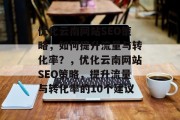 优化云南网站SEO策略,如何提升流量与转化率?,优化云南网站SEO策略,提升流量与转化率的10个建议 优化云南网站SEO策略,如何提升流量与转化率?,优化云南网站SEO策略,提升流量与转化率的10个建议