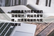 网站流量与付费策略的深度探讨,网站流量管理,付费策略解析与实践建议 网站流量与付费策略的深度探讨,网站流量管理,付费策略解析与实践建议