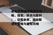 未来世界国际服通关攻略,探索、挑战与胜利!,征服未来,国际服通关策略与冒险攻略
