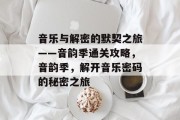 音乐与解密的默契之旅——音韵季通关攻略,音韵季,解开音乐密码的秘密之旅 音乐与解密的默契之旅——音韵季通关攻略,音韵季,解开音乐密码的秘密之旅