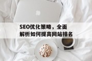 SEO优化策略,全面解析如何提高网站排名 SEO优化策略,全面解析如何提高网站排名