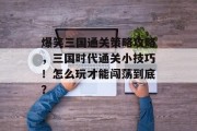 爆笑三国通关策略攻略，三国时代通关小技巧！怎么玩才能闯荡到底？
