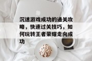 沉迷游戏成功的通关攻略,快速过关技巧,如何玩转王者荣耀走向成功 沉迷游戏成功的通关攻略,快速过关技巧,如何玩转王者荣耀走向成功