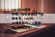 cornline通关攻略,轻松掌握这一关键关卡,cornline通关技巧,一步到位,轻松过关! cornline通关攻略,轻松掌握这一关键关卡,cornline通关技巧,一步到位,轻松过关!