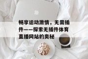 畅享运动激情,无需插件——探索无插件体育直播网站的奥秘 畅享运动激情,无需插件——探索无插件体育直播网站的奥秘