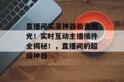 直播间实录神器新贵曝光!实时互动主播插件全揭秘!,直播间的超级神器 直播间实录神器新贵曝光!实时互动主播插件全揭秘!,直播间的超级神器