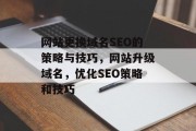 网站更换域名SEO的策略与技巧,网站升级域名,优化SEO策略和技巧 网站更换域名SEO的策略与技巧,网站升级域名,优化SEO策略和技巧