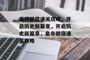 皇帝就寝通关攻略，开启历史新篇章，开启历史新篇章，皇帝就寝通关攻略