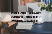种通关攻略—策略与技巧的结合,策略通关,攻略解析与实战指南 种通关攻略—策略与技巧的结合,策略通关,攻略解析与实战指南