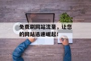免费刷网站流量,让您的网站迅速崛起! 免费刷网站流量,让您的网站迅速崛起!