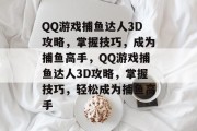 QQ游戏捕鱼达人3D攻略,掌握技巧,成为捕鱼高手,QQ游戏捕鱼达人3D攻略,掌握技巧,轻松成为捕鱼高手 QQ游戏捕鱼达人3D攻略,掌握技巧,成为捕鱼高手,QQ游戏捕鱼达人3D攻略,掌握技巧,轻松成为捕鱼高手