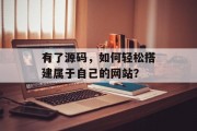 有了源码,如何轻松搭建属于自己的网站? 有了源码,如何轻松搭建属于自己的网站?