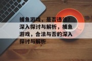 捕鱼游戏,是否违法?深入探讨与解析,捕鱼游戏,合法与否的深入探讨与解析 捕鱼游戏,是否违法?深入探讨与解析,捕鱼游戏,合法与否的深入探讨与解析