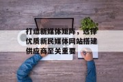 打造新媒体矩阵,选择优质新民媒体网站搭建供应商至关重要 打造新媒体矩阵,选择优质新民媒体网站搭建供应商至关重要