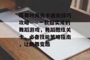 炫舞时尚关卡通关技巧攻略——一款超实用的舞蹈游戏，舞蹈酷炫关卡，必备技能策略指南，让跳舞变酷