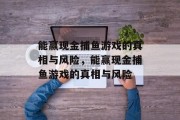 能赢现金捕鱼游戏的真相与风险,能赢现金捕鱼游戏的真相与风险 能赢现金捕鱼游戏的真相与风险,能赢现金捕鱼游戏的真相与风险