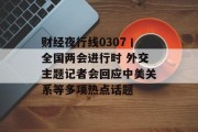 财经夜行线0307丨全国两会进行时 外交主题记者会回应中美关系等多项热点话题 财经夜行线0307丨全国两会进行时 外交主题记者会回应中美关系等多项热点话题