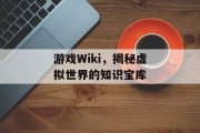 游戏Wiki,揭秘虚拟世界的知识宝库 游戏Wiki,揭秘虚拟世界的知识宝库