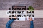 卧虎藏龙通关攻略——破解未知关卡,卧虎藏龙通关攻略,解开未知关卡秘籍 卧虎藏龙通关攻略——破解未知关卡,卧虎藏龙通关攻略,解开未知关卡秘籍