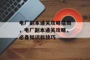 电厂副本通关攻略指南,电厂副本通关攻略,必备知识和技巧 电厂副本通关攻略指南,电厂副本通关攻略,必备知识和技巧