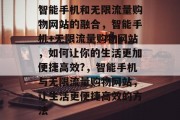 智能手机和无限流量购物网站的融合，智能手机+无限流量购物网站，如何让你的生活更加便捷高效?，智能手机与无限流量购物网站，让生活更便捷高效的方法