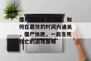 僵尸快跑通关攻略,如何在最快的时间内通关,僵尸快跑,一局生死存亡的游戏策略 僵尸快跑通关攻略,如何在最快的时间内通关,僵尸快跑,一局生死存亡的游戏策略