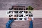 实时流量查询,帮你轻松管理在线广告投放,实时流量优化,一键精准投放在线广告 实时流量查询,帮你轻松管理在线广告投放,实时流量优化,一键精准投放在线广告