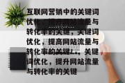 互联网营销中的关键词优化,提升网站流量与转化率的关键,关键词优化,提高网站流量与转化率的关键!,关键词优化,提升网站流量与转化率的关键 互联网营销中的关键词优化,提升网站流量与转化率的关键,关键词优化,提高网站流量与转化率的关键!,关键词优化,提升网站流量与转化率的关键