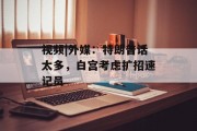 视频|外媒:特朗普话太多,白宫考虑扩招速记员 视频|外媒:特朗普话太多,白宫考虑扩招速记员