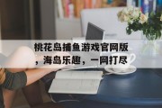 桃花岛捕鱼游戏官网版,海岛乐趣,一网打尽 桃花岛捕鱼游戏官网版,海岛乐趣,一网打尽