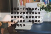 流量第一的视频网站,如何有效利用流量实现商业成功,有效利用流量,流量第一的视频网站策略分享 流量第一的视频网站,如何有效利用流量实现商业成功,有效利用流量,流量第一的视频网站策略分享
