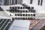 光明觉醒通关攻略 如何挑战和击败强大的敌人,光明觉醒通关攻略,如何应对强大的敌人? 光明觉醒通关攻略 如何挑战和击败强大的敌人,光明觉醒通关攻略,如何应对强大的敌人?